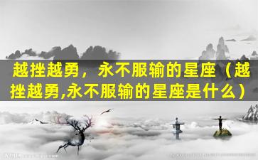 越挫越勇，永不服输的星座（越挫越勇,永不服输的星座是什么）