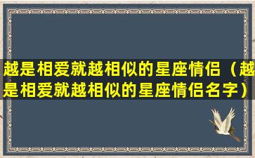 越是相爱就越相似的星座情侣（越是相爱就越相似的星座情侣名字）