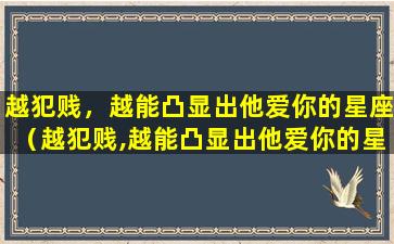 越犯贱，越能凸显出他爱你的星座（越犯贱,越能凸显出他爱你的星座女）