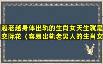 越老越身体出轨的生肖女天生就是交际花（容易出轨老男人的生肖女）