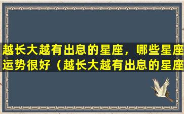 越长大越有出息的星座，哪些星座运势很好（越长大越有出息的星座,哪些星座运势很好）