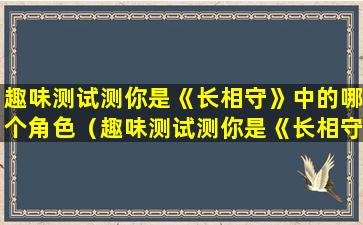 趣味测试测你是《长相守》中的哪个角色（趣味测试测你是《长相守》中的哪个角色的人）