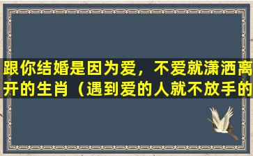 跟你结婚是因为爱，不爱就潇洒离开的生肖（遇到爱的人就不放手的生肖男）