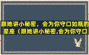 跟她讲小秘密，会为你守口如瓶的星座（跟她讲小秘密,会为你守口如瓶的星座）