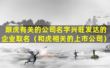 跟虎有关的公司名字兴旺发达的企业取名（和虎相关的上市公司）