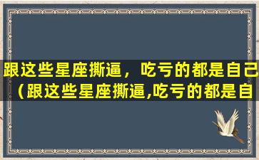 跟这些星座撕逼，吃亏的都是自己（跟这些星座撕逼,吃亏的都是自己）