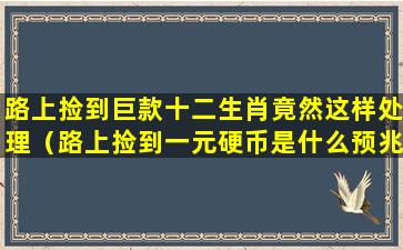 路上捡到巨款十二生肖竟然这样处理（路上捡到一元硬币是什么预兆）