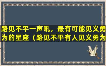 路见不平一声吼，最有可能见义勇为的星座（路见不平有人见义勇为有人则逃之夭夭这反映了人的）