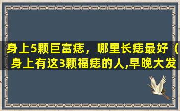 身上5颗巨富痣，哪里长痣最好（身上有这3颗福痣的人,早晚大发横财）