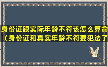 身份证跟实际年龄不符该怎么算命（身份证和真实年龄不符要犯法了怎么办）