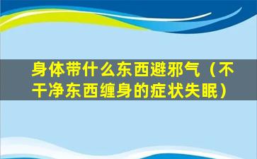 身体带什么东西避邪气（不干净东西缠身的症状失眠）