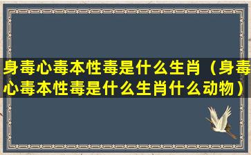 身毒心毒本性毒是什么生肖（身毒心毒本性毒是什么生肖什么动物）