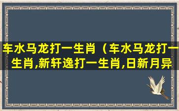 车水马龙打一生肖（车水马龙打一生肖,新轩逸打一生肖,日新月异打一生肖）