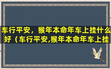 车行平安，猴年本命年车上挂什么好（车行平安,猴年本命年车上挂什么好）