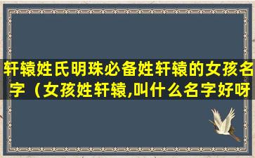 轩辕姓氏明珠必备姓轩辕的女孩名字（女孩姓轩辕,叫什么名字好呀）