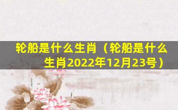 轮船是什么生肖（轮船是什么生肖2022年12月23号）