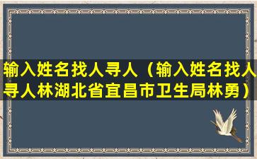 输入姓名找人寻人（输入姓名找人寻人林湖北省宜昌市卫生局林勇）