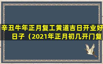 辛丑牛年正月复工黄道吉日开业好日子（2021年正月初几开门复工做生意好）