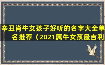 辛丑肖牛女孩子好听的名字大全单名推荐（2021属牛女孩最吉利的名字单字）