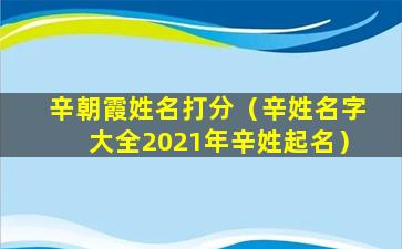 辛朝霞姓名打分（辛姓名字大全2021年辛姓起名）