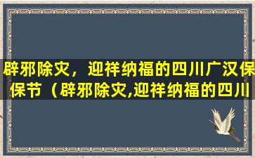 辟邪除灾，迎祥纳福的四川广汉保保节（辟邪除灾,迎祥纳福的四川广汉保保节）