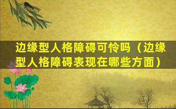 边缘型人格障碍可怜吗（边缘型人格障碍表现在哪些方面）