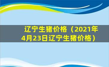 辽宁生猪价格（2021年4月23日辽宁生猪价格）