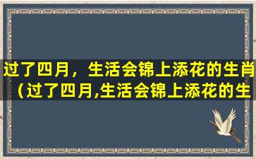 过了四月，生活会锦上添花的生肖（过了四月,生活会锦上添花的生肖）