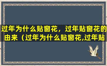 过年为什么贴窗花，过年贴窗花的由来（过年为什么贴窗花,过年贴窗花的由来）