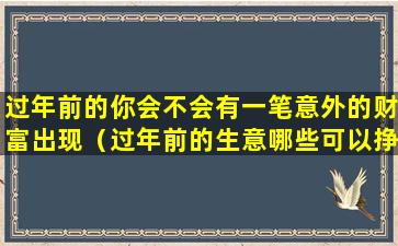 过年前的你会不会有一笔意外的财富出现（过年前的生意哪些可以挣钱）