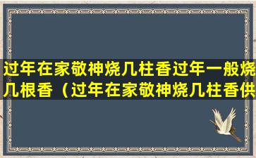 过年在家敬神烧几柱香过年一般烧几根香（过年在家敬神烧几柱香供品摆放）