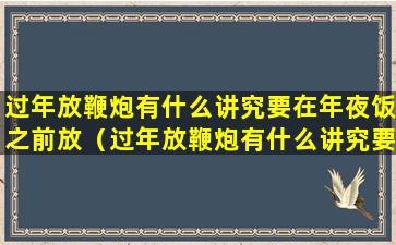 过年放鞭炮有什么讲究要在年夜饭之前放（过年放鞭炮有什么讲究要在年夜饭之前放吗）