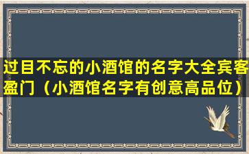 过目不忘的小酒馆的名字大全宾客盈门（小酒馆名字有创意高品位）