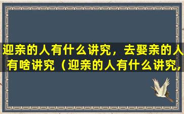 迎亲的人有什么讲究，去娶亲的人有啥讲究（迎亲的人有什么讲究,去娶亲的人有啥讲究嘛）