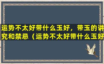 运势不太好带什么玉好，带玉的讲究和禁忌（运势不太好带什么玉好,带玉的讲究和禁忌）