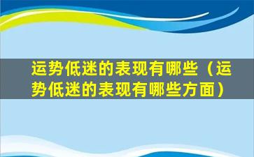 运势低迷的表现有哪些（运势低迷的表现有哪些方面）