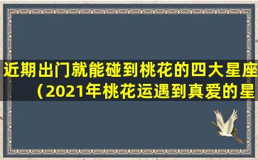 近期出门就能碰到桃花的四大星座（2021年桃花运遇到真爱的星座）