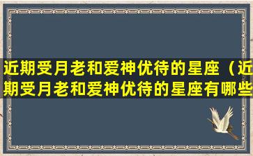 近期受月老和爱神优待的星座（近期受月老和爱神优待的星座有哪些）