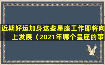 近期好运加身这些星座工作即将向上发展（2021年哪个星座的事业运最旺）