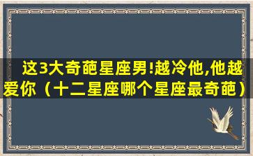 这3大奇葩星座男!越冷他,他越爱你（十二星座哪个星座最奇葩）