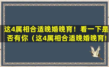 这4属相合适晚婚晚育！看一下是否有你（这4属相合适晚婚晚育!看一下是否有你的孩子）