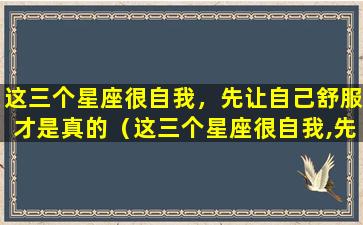 这三个星座很自我，先让自己舒服才是真的（这三个星座很自我,先让自己舒服才是真的）