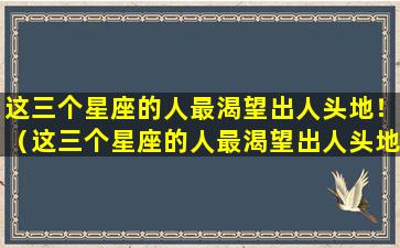 这三个星座的人最渴望出人头地！（这三个星座的人最渴望出人头地吗）