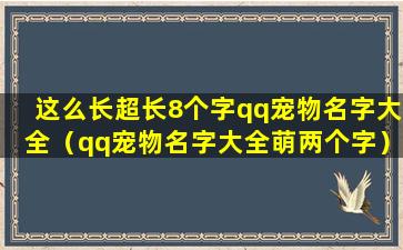 这么长超长8个字qq宠物名字大全（qq宠物名字大全萌两个字）