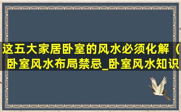 这五大家居卧室的风水必须化解（卧室风水布局禁忌_卧室风水知识大全-福缘殿）