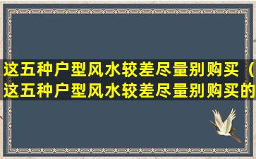 这五种户型风水较差尽量别购买（这五种户型风水较差尽量别购买的房子）