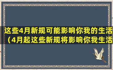 这些4月新规可能影响你我的生活（4月起这些新规将影响你我生活）