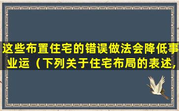 这些布置住宅的错误做法会降低事业运（下列关于住宅布局的表述,错误的是）