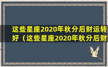 这些星座2020年秋分后财运转好（这些星座2020年秋分后财运转好了吗）