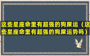 这些星座命里有超强的狗屎运（这些星座命里有超强的狗屎运势吗）